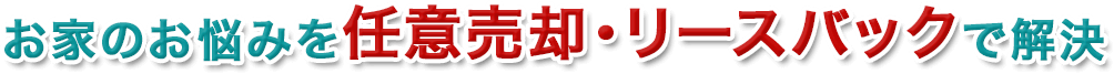 お家のお悩みを任意売却・リースバックで解決