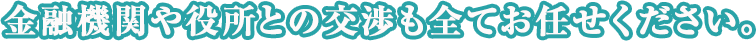 金融機関や役所との交渉も全てお任せください。