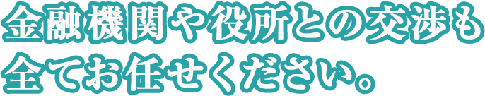 金融機関や役所との交渉も全てお任せください。